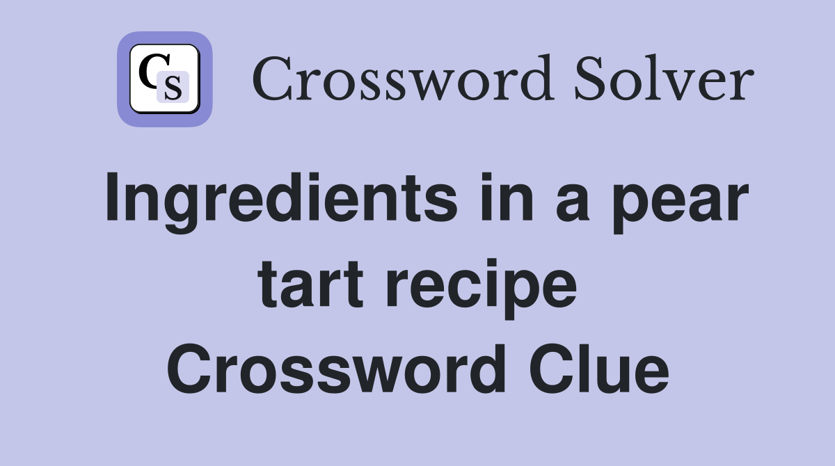 Ingredients in a pear tart recipe Crossword Clue
