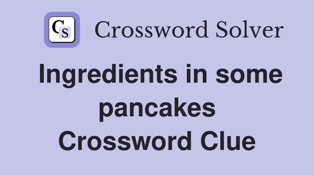 Ingredients in some pancakes Crossword Clue