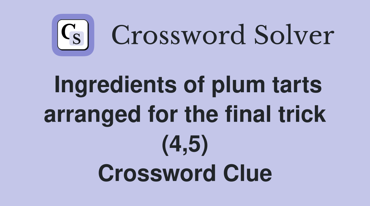 Ingredients of plum tarts arranged for the final trick (4,5) Crossword Clue