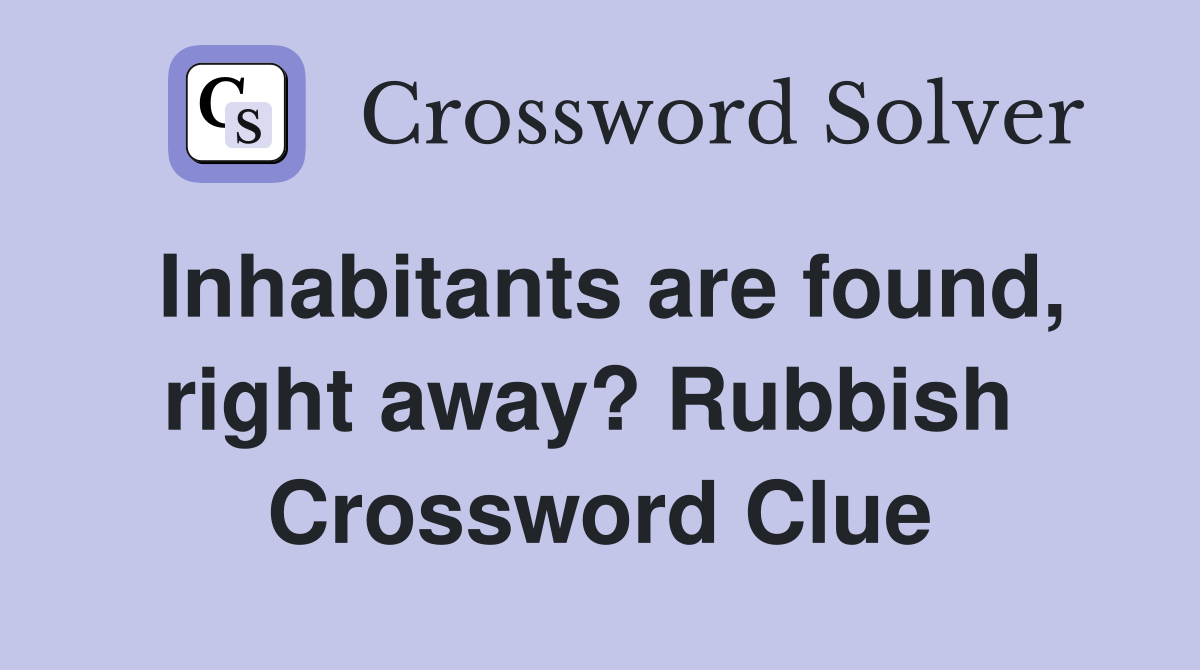 Inhabitants are found, right away? Rubbish  Crossword Clue