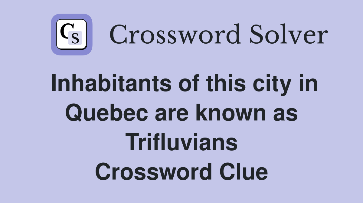 Inhabitants of this city in Quebec are known as Trifluvians Crossword Clue