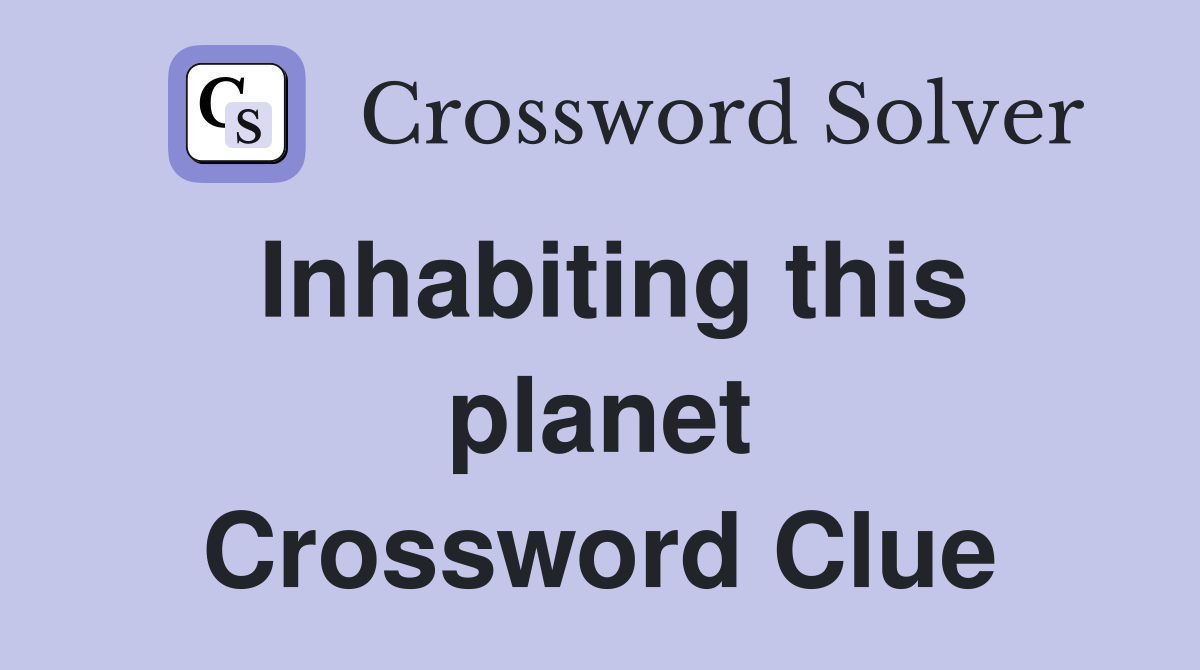 Inhabiting this planet Crossword Clue