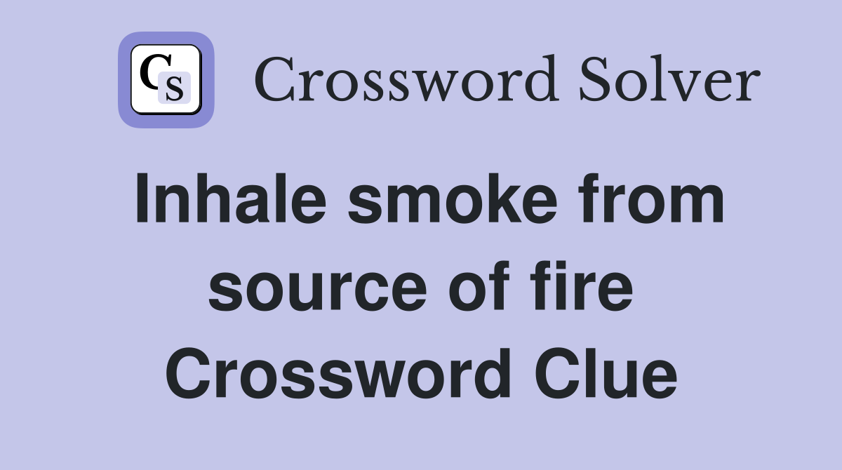 Inhale smoke from source of fire Crossword Clue