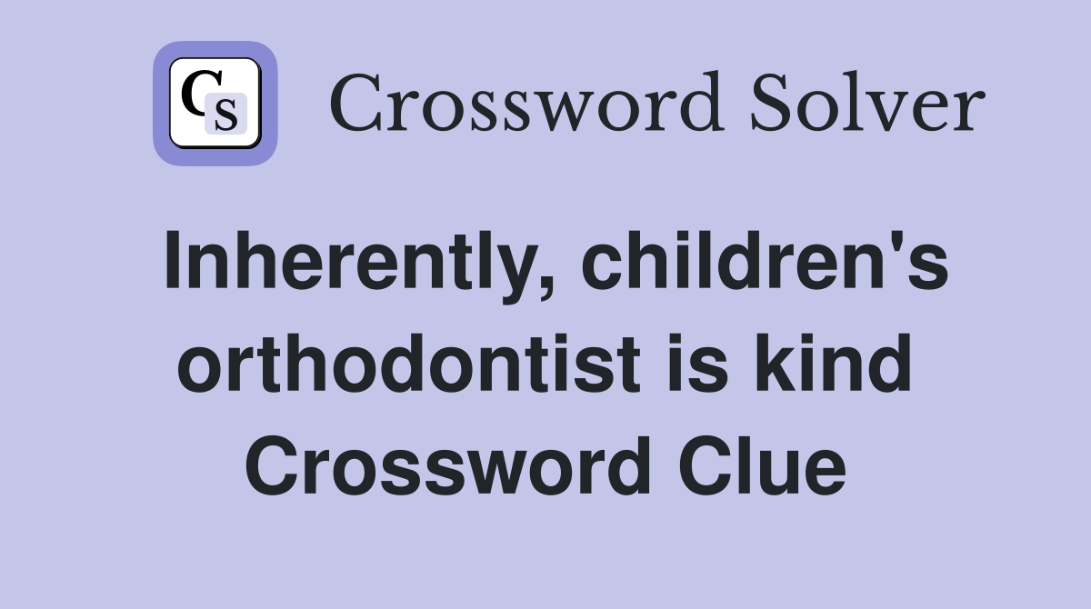 Inherently, children's orthodontist is kind Crossword Clue