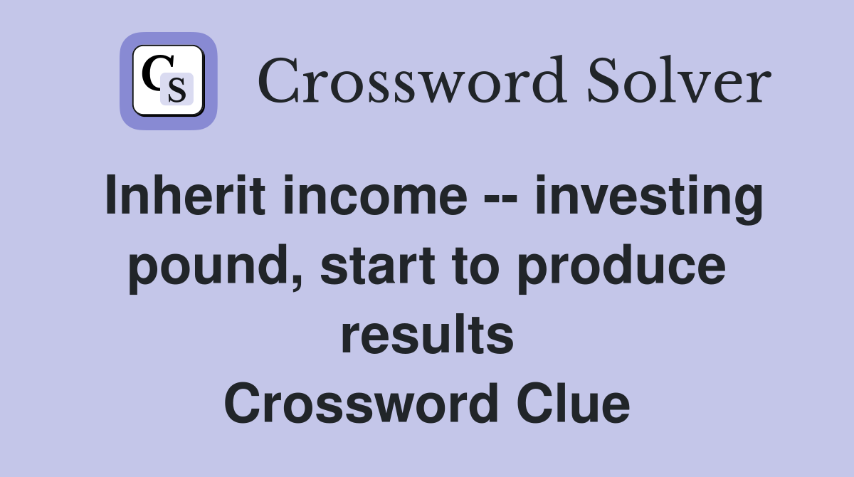 Inherit income -- investing pound, start to produce results Crossword Clue