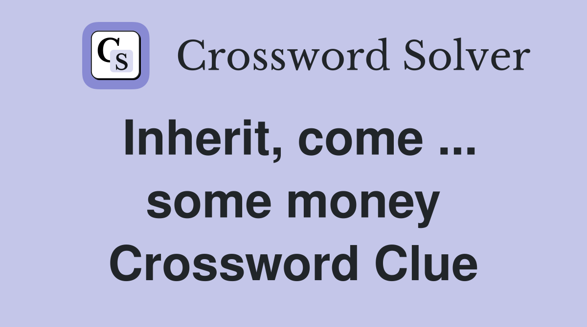 Inherit, come ... some money Crossword Clue