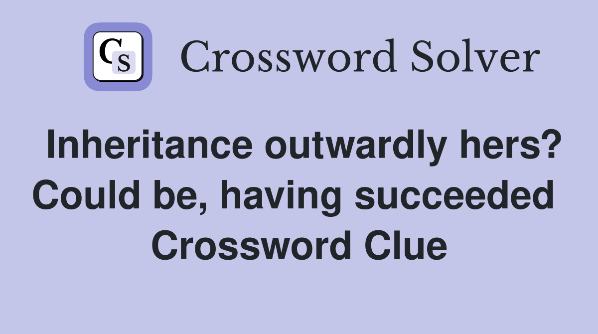 Inheritance outwardly hers? Could be, having succeeded  Crossword Clue