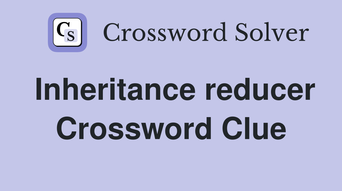 Inheritance reducer Crossword Clue