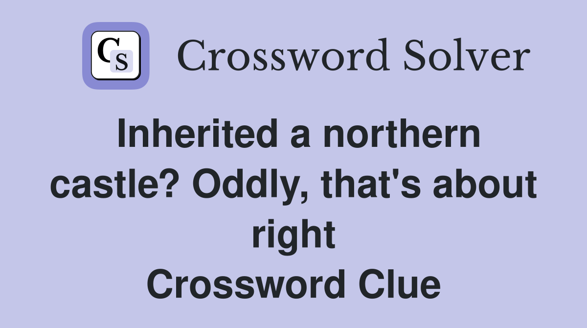 Inherited a northern castle? Oddly, that's about right Crossword Clue