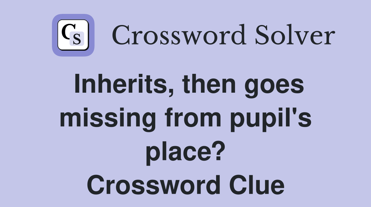 Inherits, then goes missing from pupil's place? Crossword Clue