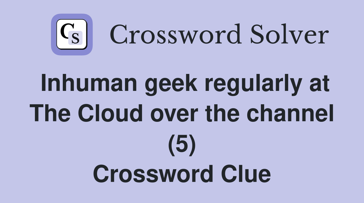 Inhuman geek regularly at The Cloud over the channel (5) Crossword Clue