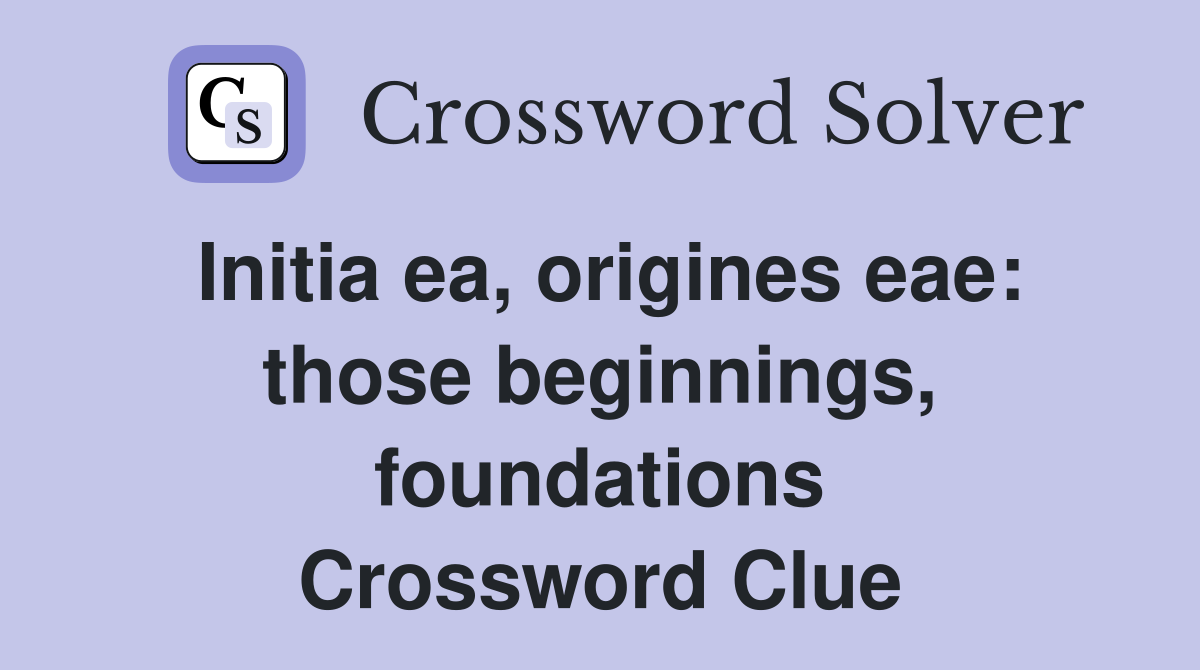 Initia ea, origines eae: those beginnings, foundations Crossword Clue