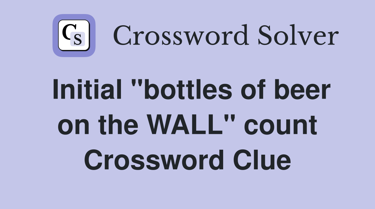 Initial "bottles of beer on the WALL" count Crossword Clue