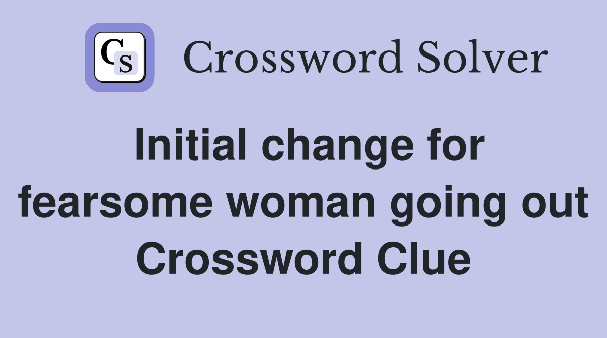 Initial change for fearsome woman going out Crossword Clue