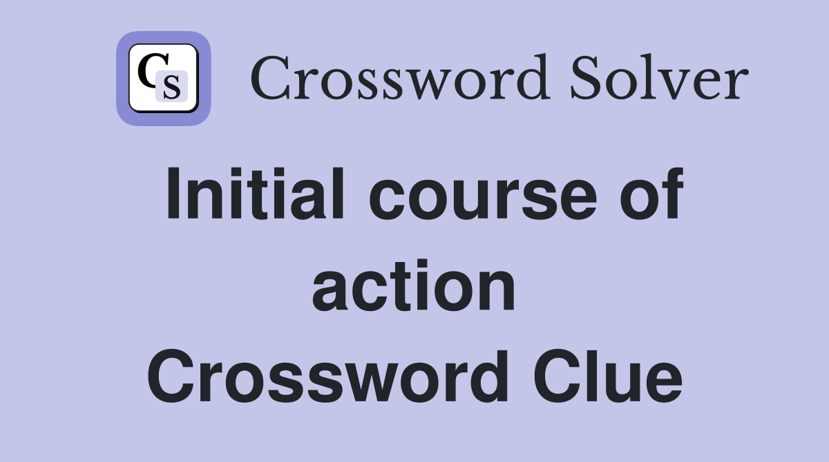 Initial course of action Crossword Clue