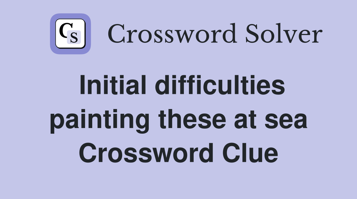 Initial difficulties painting these at sea Crossword Clue