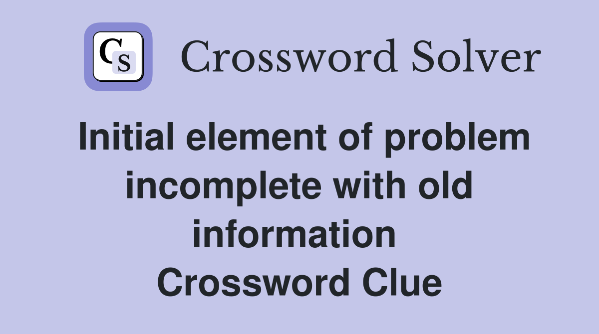 Initial element of problem incomplete with old information  Crossword Clue