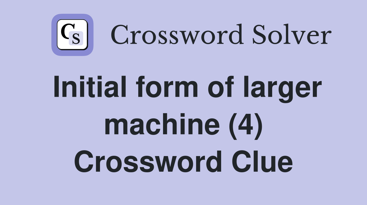 Initial form of larger machine (4) Crossword Clue