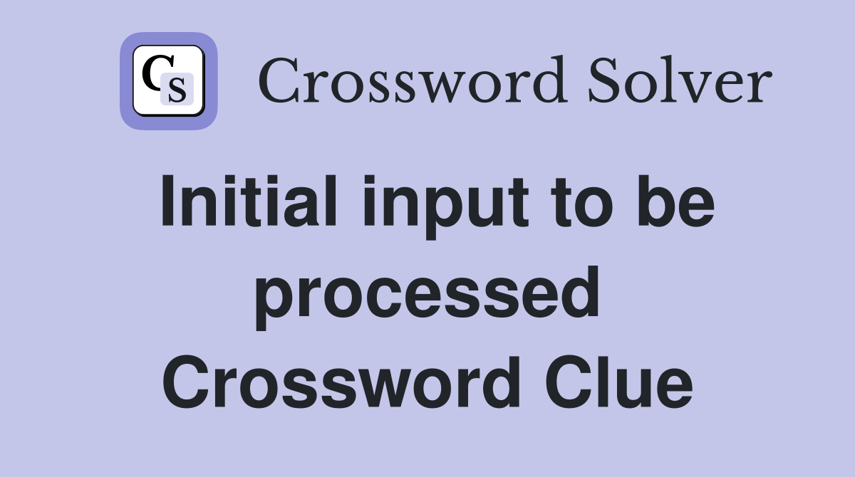 Initial input to be processed Crossword Clue