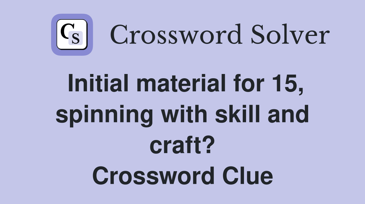 Initial material for 15, spinning with skill and craft? Crossword Clue