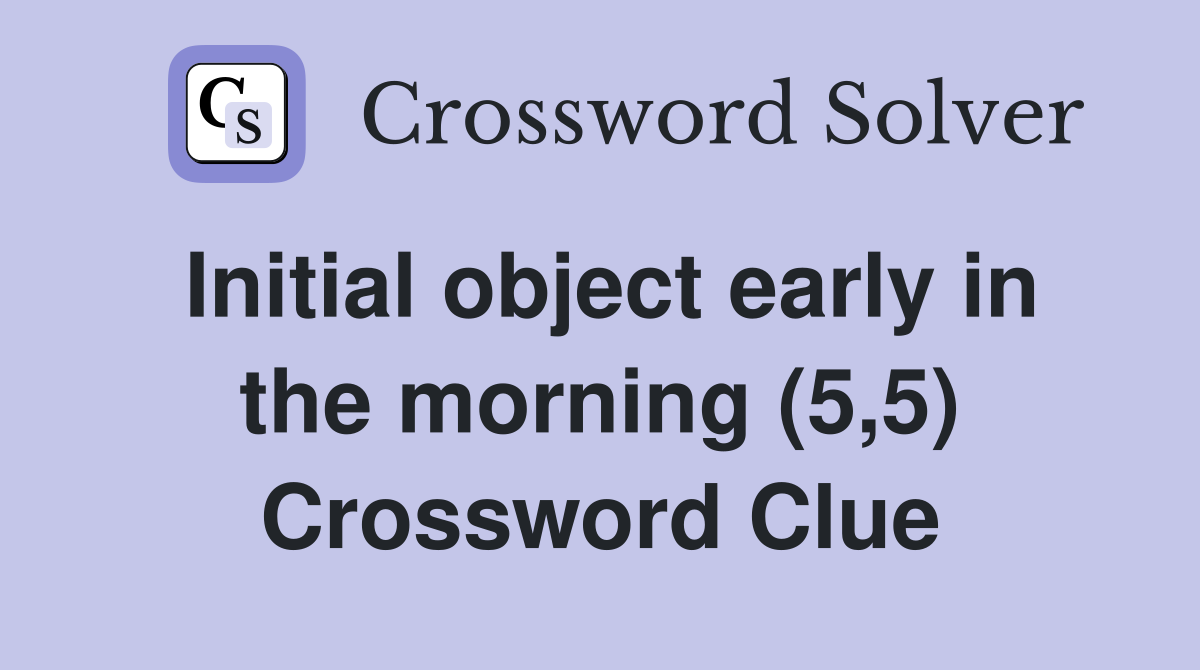 Initial object early in the morning (5,5) Crossword Clue