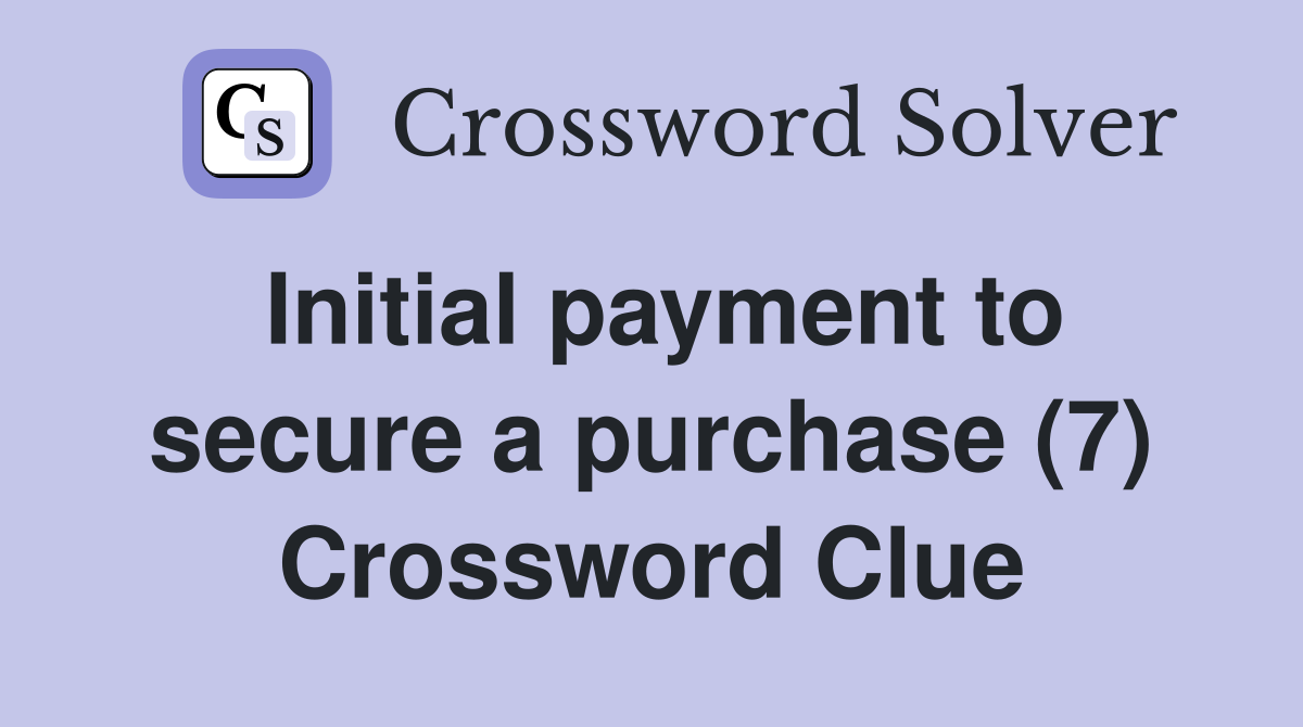 Initial payment to secure a purchase (7) Crossword Clue