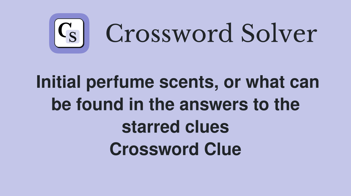 Initial perfume scents, or what can be found in the answers to the starred clues Crossword Clue