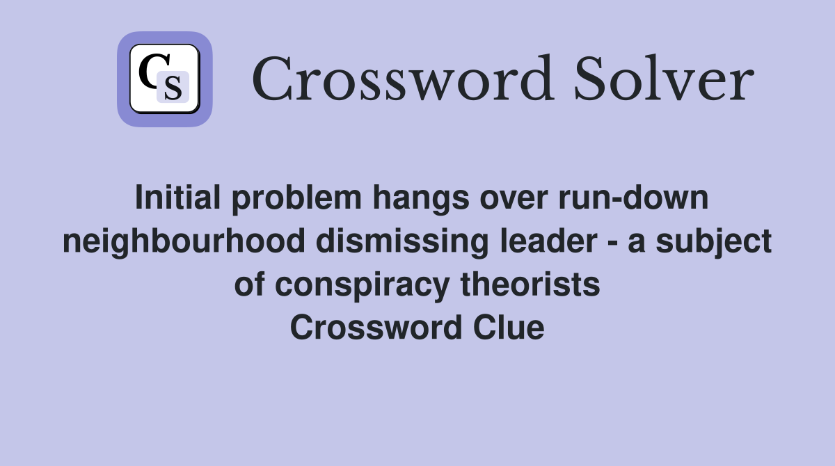Initial problem hangs over run-down neighbourhood dismissing leader - a subject of conspiracy theorists Crossword Clue