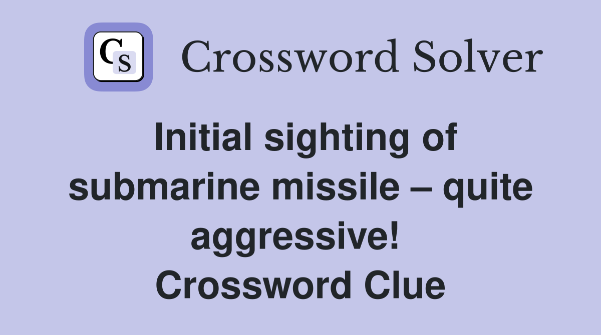 Initial sighting of submarine missile – quite aggressive!  Crossword Clue