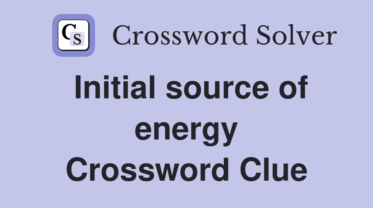 Initial source of energy Crossword Clue