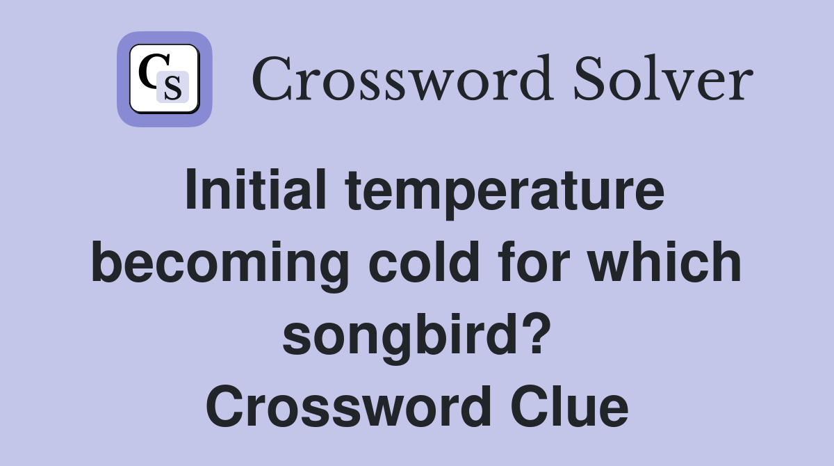 Initial temperature becoming cold for which songbird? Crossword Clue