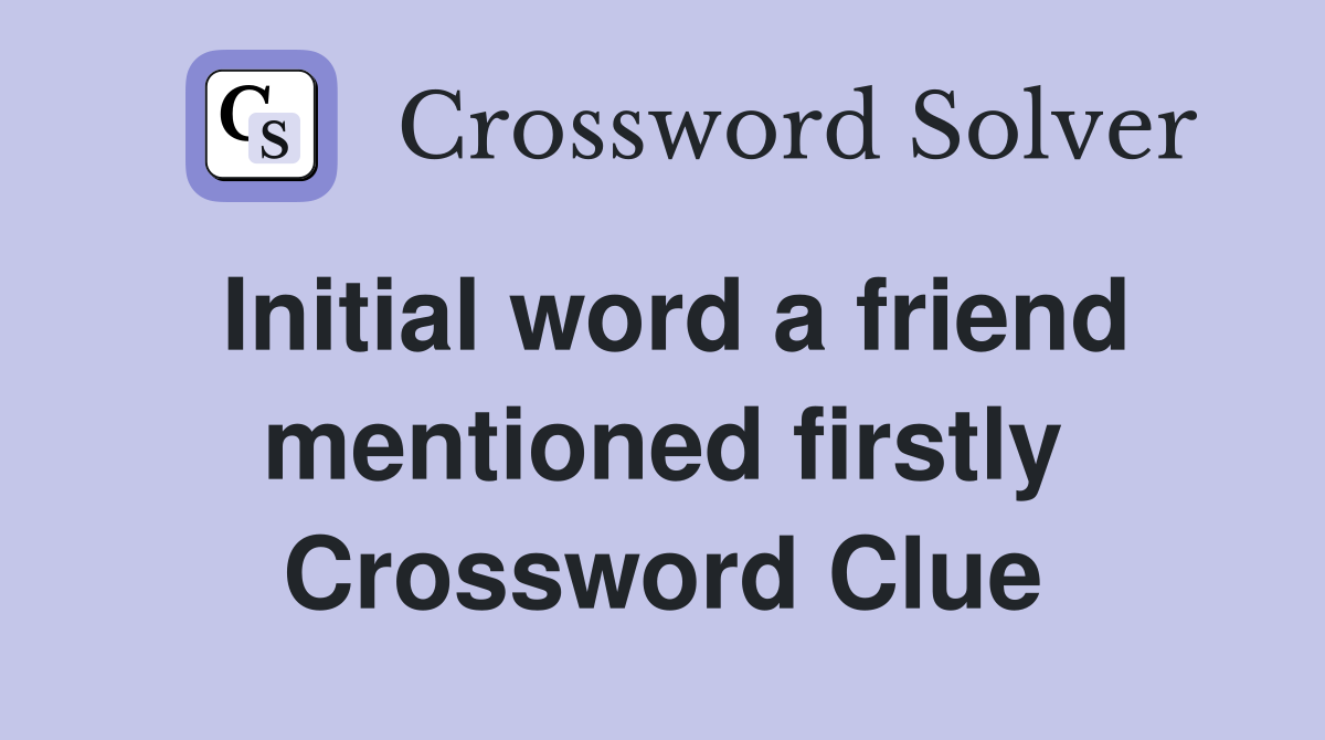Initial word a friend mentioned firstly Crossword Clue