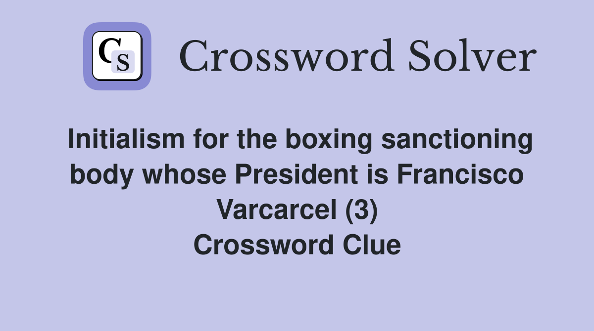 Initialism for the boxing sanctioning body whose President is Francisco Varcarcel (3) Crossword Clue
