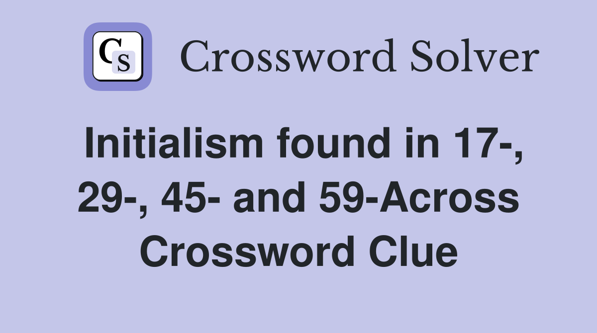 Initialism found in 17-, 29-, 45- and 59-Across Crossword Clue