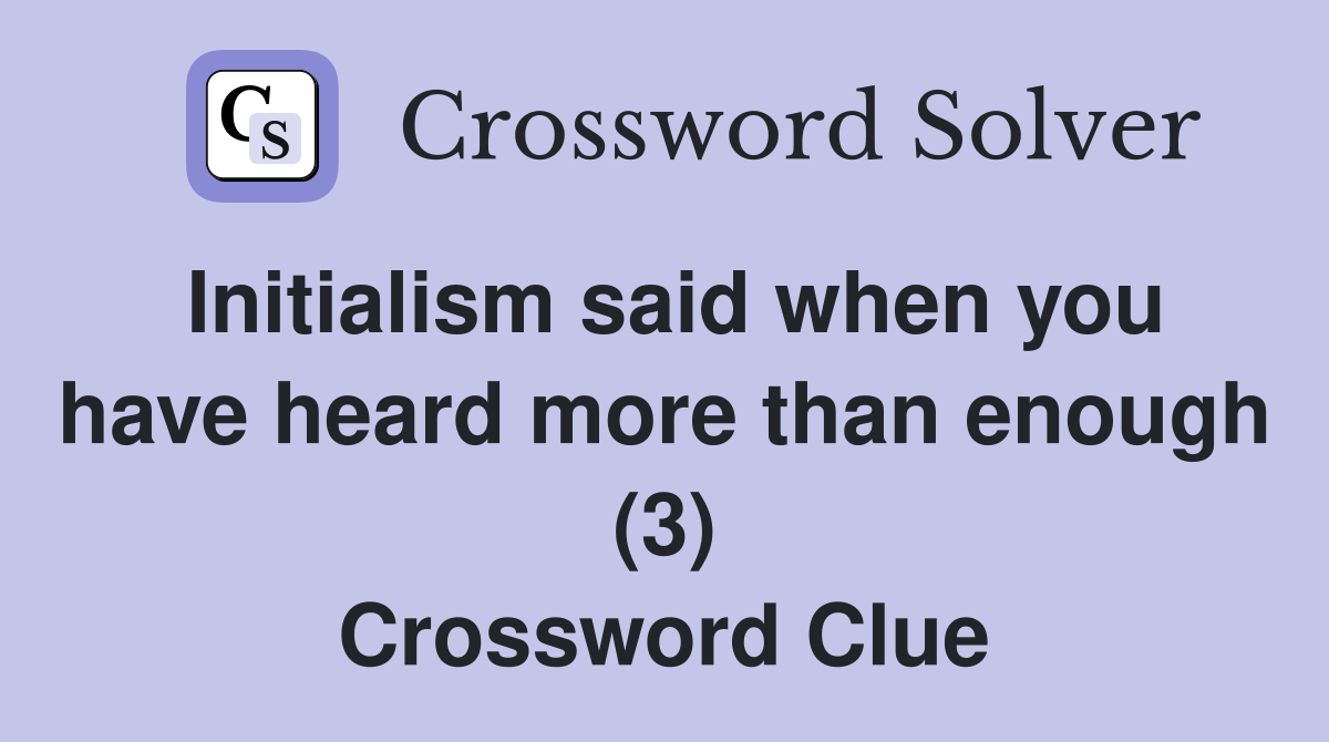 Initialism said when you have heard more than enough (3) Crossword Clue