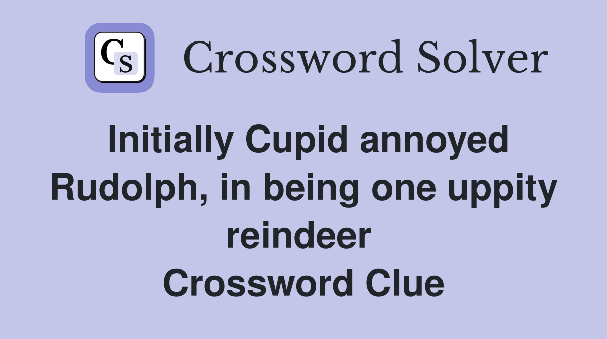 Initially Cupid annoyed Rudolph, in being one uppity reindeer  Crossword Clue
