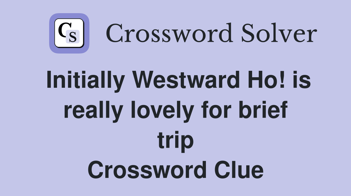 Initially Westward Ho! is really lovely for brief trip Crossword Clue