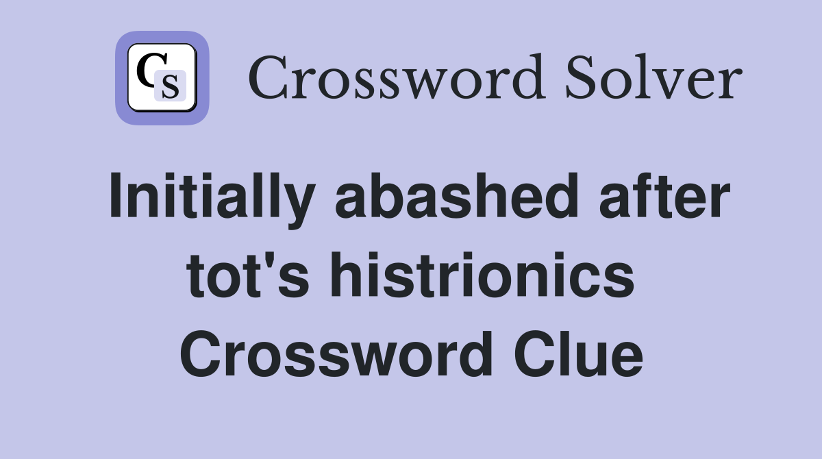 Initially abashed after tot's histrionics Crossword Clue