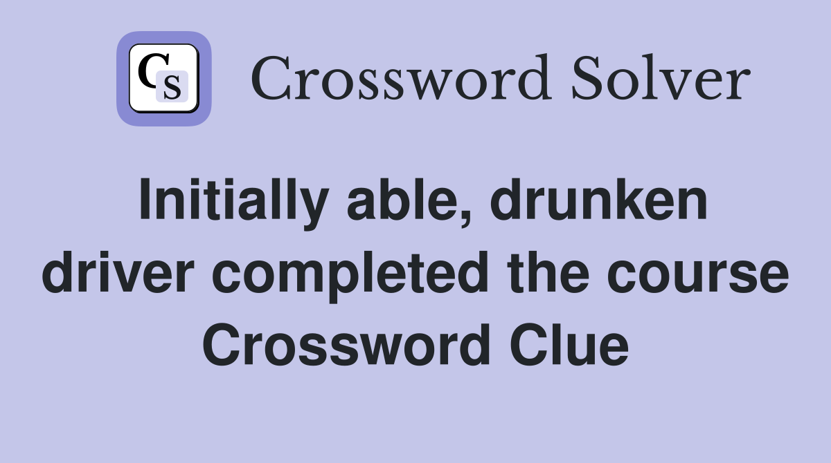 Initially able, drunken driver completed the course Crossword Clue