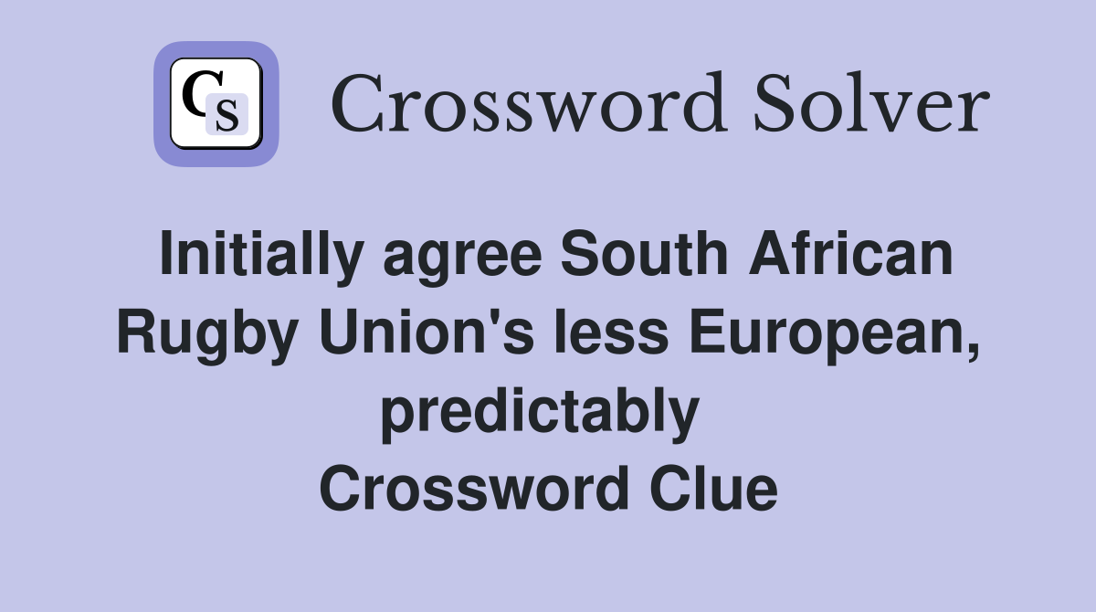 Initially agree South African Rugby Union's less European, predictably  Crossword Clue