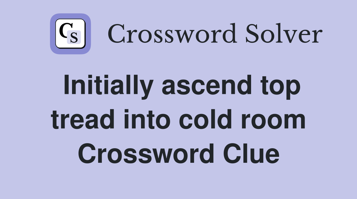 Initially ascend top tread into cold room Crossword Clue