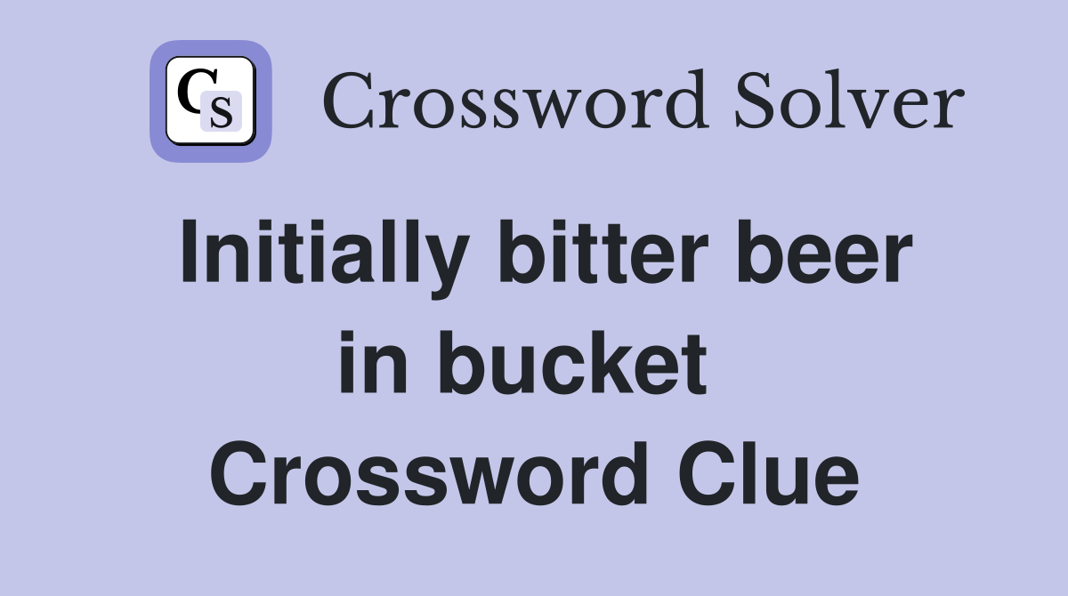 Initially bitter beer in bucket  Crossword Clue