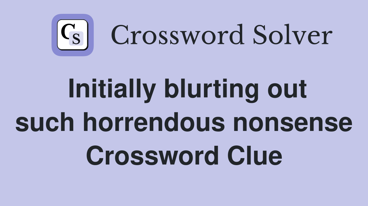 Initially blurting out such horrendous nonsense Crossword Clue