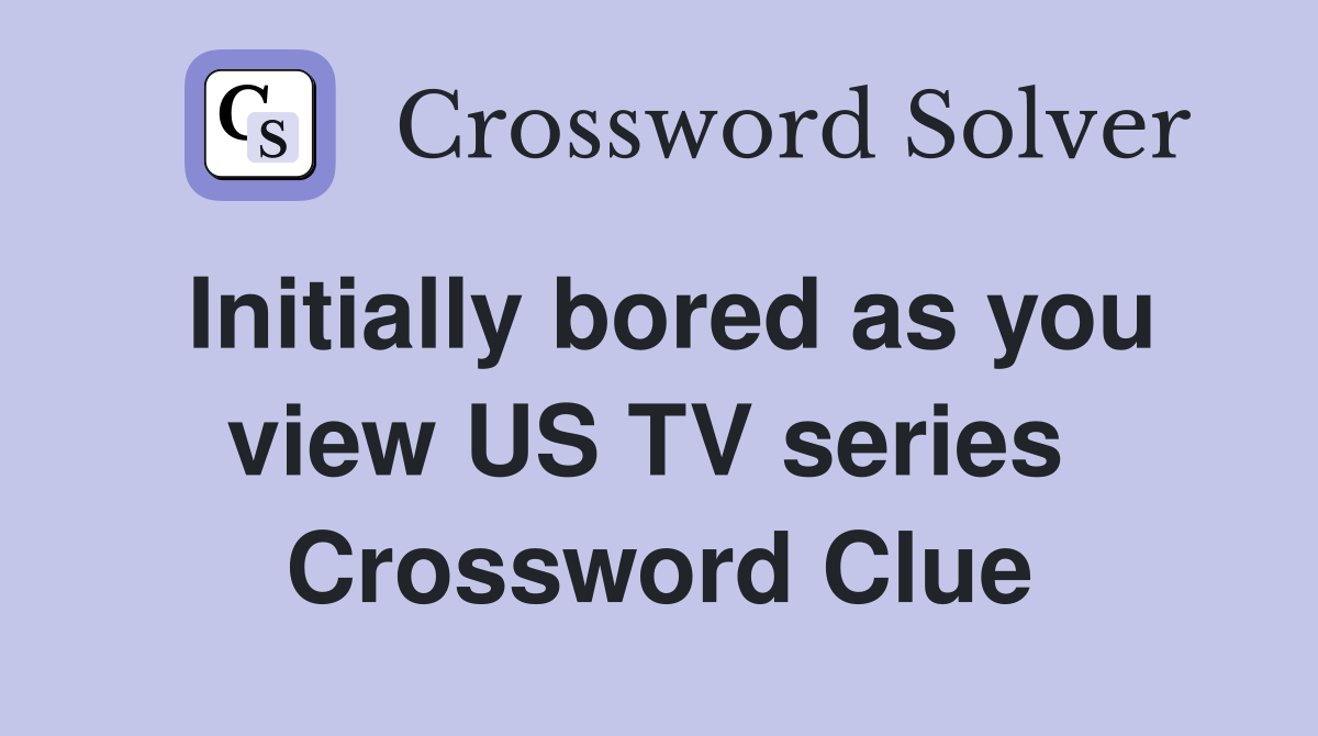 Initially bored as you view US TV series  Crossword Clue