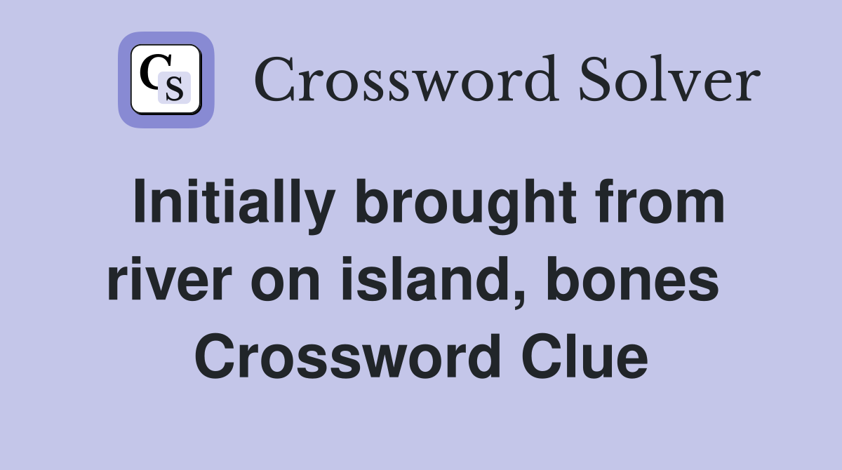 Initially brought from river on island, bones  Crossword Clue