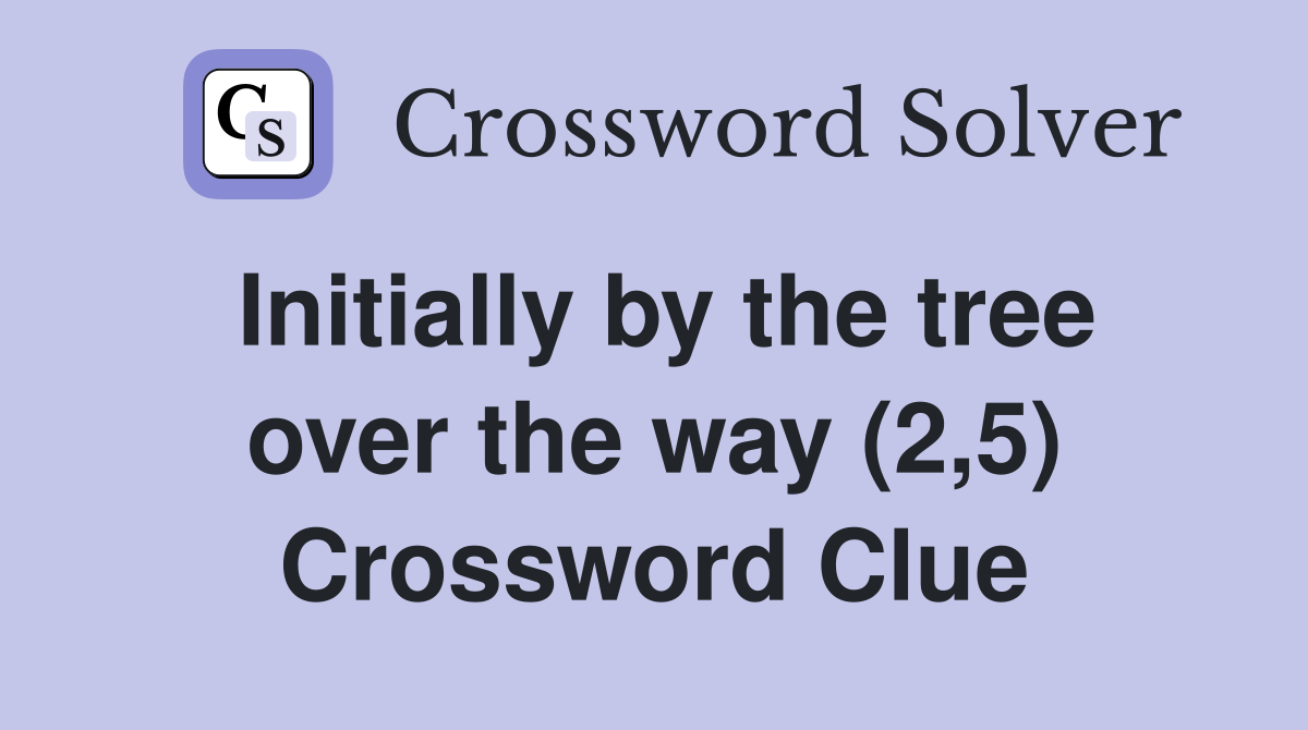Initially by the tree over the way (2,5) Crossword Clue