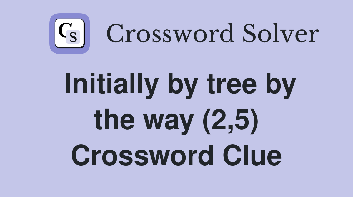 Initially by tree by the way (2,5) Crossword Clue