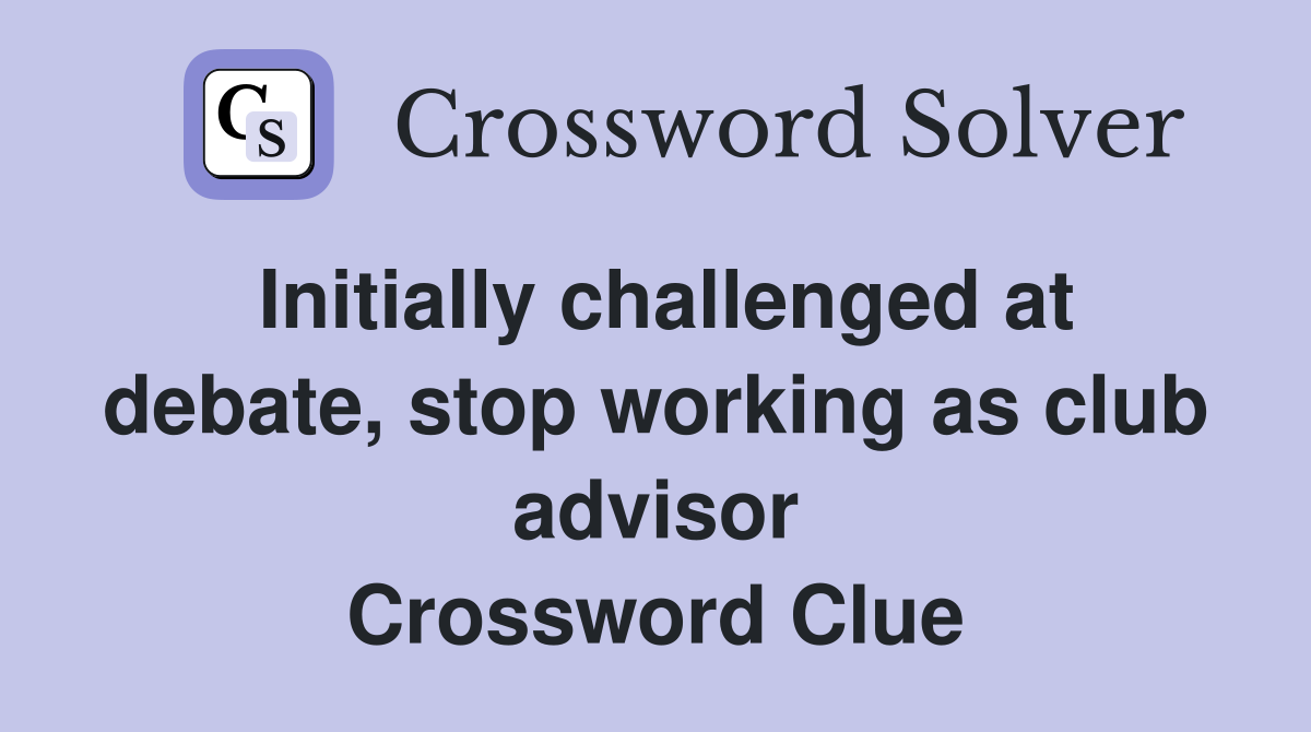 Initially challenged at debate, stop working as club advisor Crossword Clue