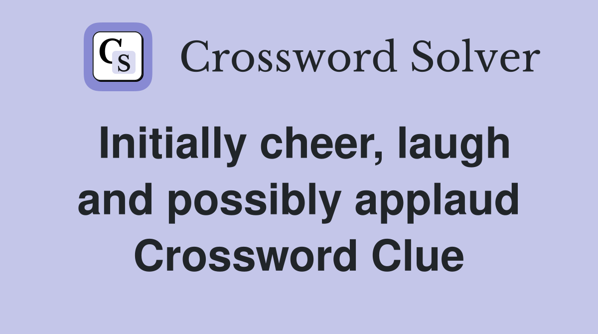 Initially cheer, laugh and possibly applaud Crossword Clue