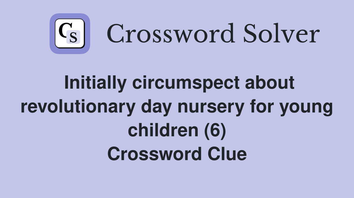 Initially circumspect about revolutionary day nursery for young children (6) Crossword Clue